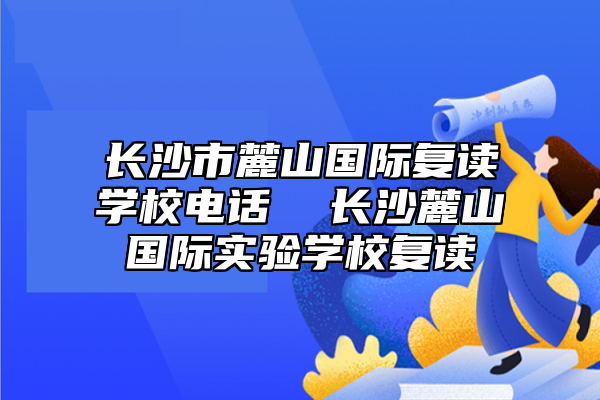 長沙市麓山國際復讀學校電話  長沙麓山國際實驗學校復讀