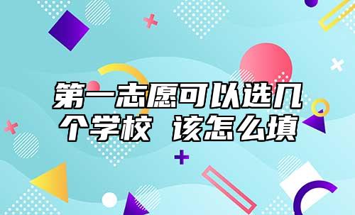 第一志愿可以選幾個(gè)學(xué)校 該怎么填