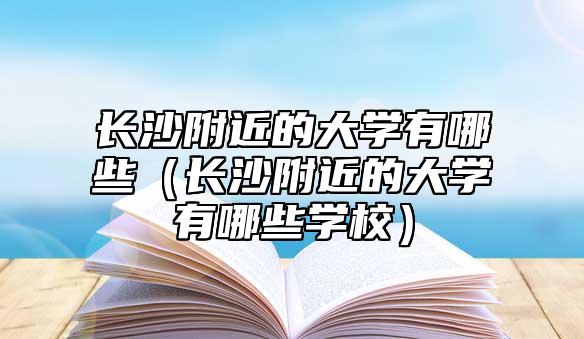 長沙附**的大學有哪些（長沙附**的大學有哪些學校）