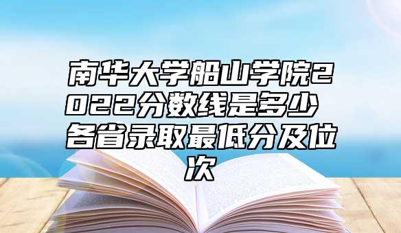 南華大學(xué)船山學(xué)院2022分?jǐn)?shù)線是多少 各省錄取最低分及位次