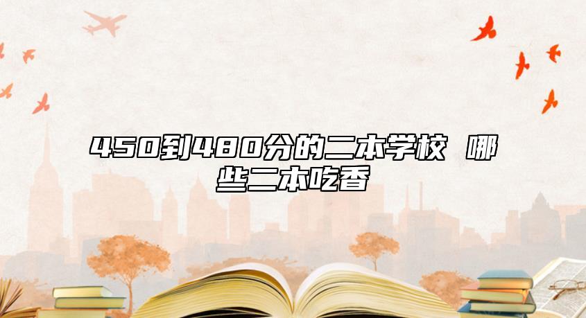450到480分的二本學(xué)校 哪些二本吃香