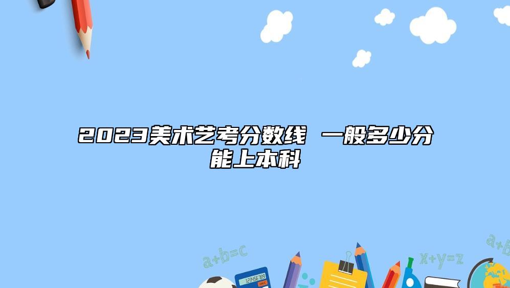 2023美術(shù)藝考分數(shù)線 一般多少分能上本科