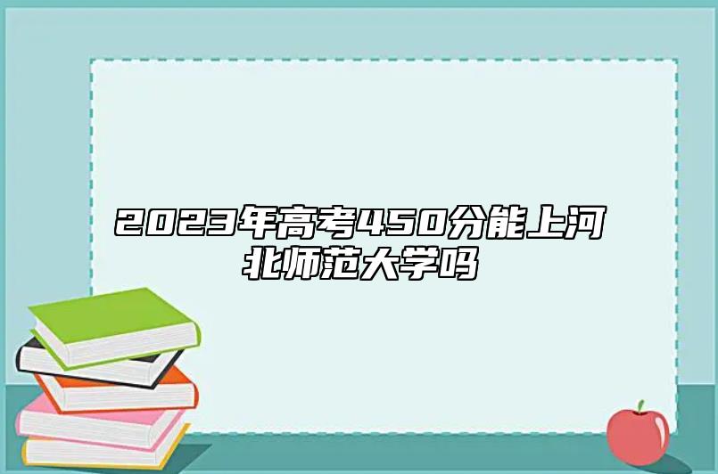 2023年高考450分能上河北師范大學(xué)嗎