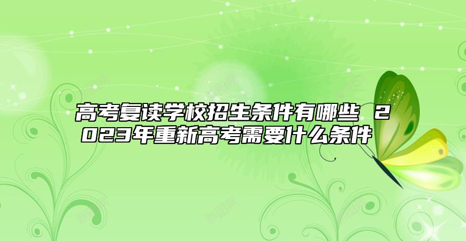 高考復(fù)讀學(xué)校招生條件有哪些 2023年重新高考需要什么條件 