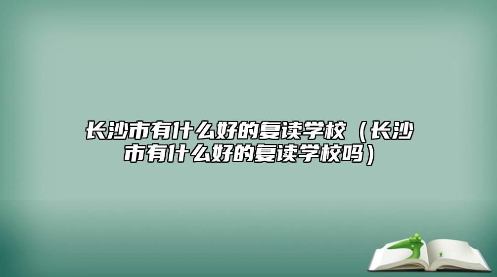 長沙市有什么好的復(fù)讀學(xué)校（長沙市有什么好的復(fù)讀學(xué)校嗎）