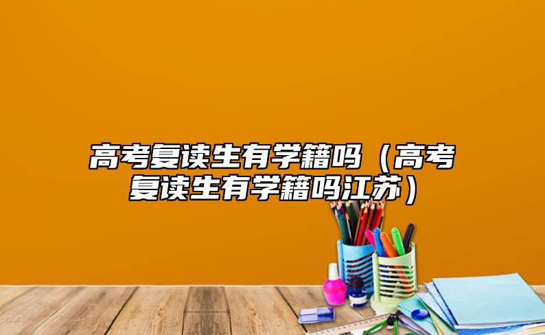 高考復(fù)讀生有學(xué)籍嗎(高考復(fù)讀生有學(xué)籍嗎江蘇)