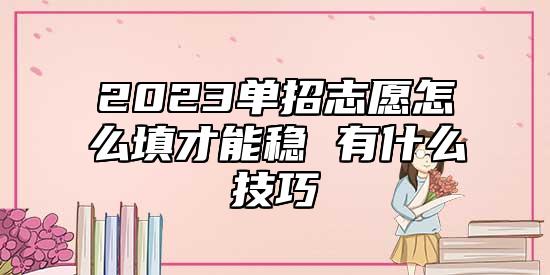 2023單招志愿怎么填才能穩(wěn) 有什么技巧