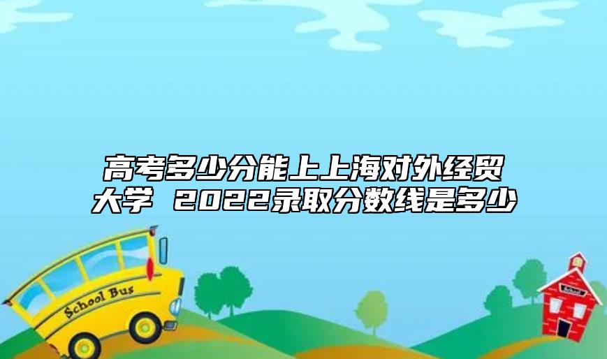 高考多少分能上上海對(duì)外經(jīng)貿(mào)大學(xué) 2022錄取分?jǐn)?shù)線是多少