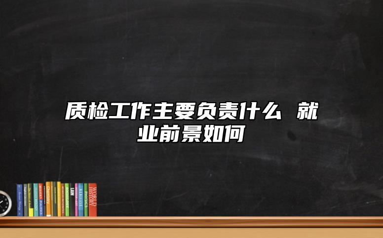 質(zhì)檢工作主要負(fù)責(zé)什么 就業(yè)前景如何