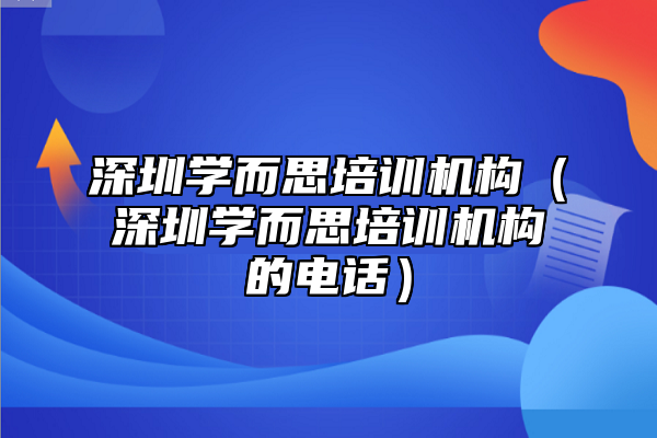 深圳學(xué)而思培訓(xùn)機(jī)構(gòu)（深圳學(xué)而思培訓(xùn)機(jī)構(gòu)的電話）