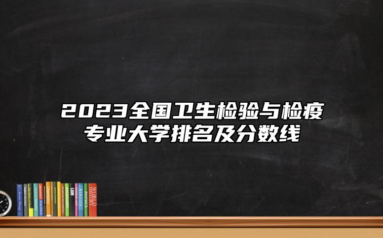 2023全國(guó)衛(wèi)生檢驗(yàn)與檢疫專業(yè)大學(xué)排名及分?jǐn)?shù)線
