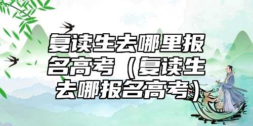 復(fù)讀生去哪里報名高考（復(fù)讀生去哪報名高考）