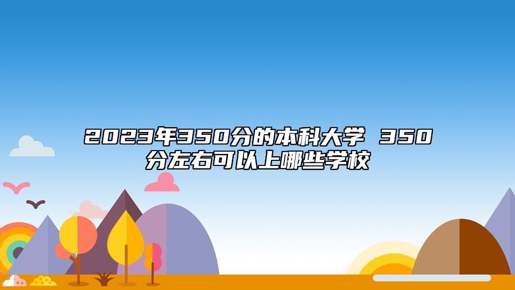 2023年350分的本科大學(xué) 350分左右可以上哪些學(xué)校