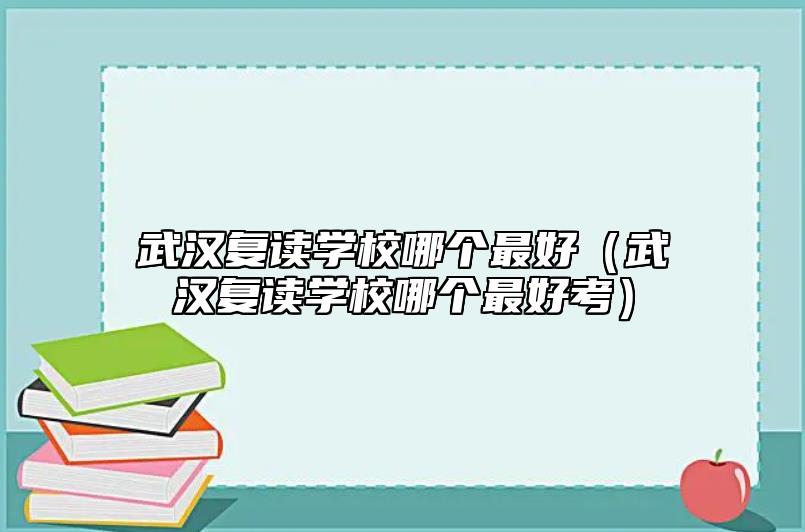 武漢復(fù)讀學(xué)校哪個(gè)最好(武漢復(fù)讀學(xué)校哪個(gè)最好考)