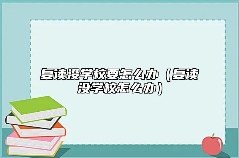復(fù)讀沒學(xué)校要怎么辦（復(fù)讀沒學(xué)校怎么辦）
