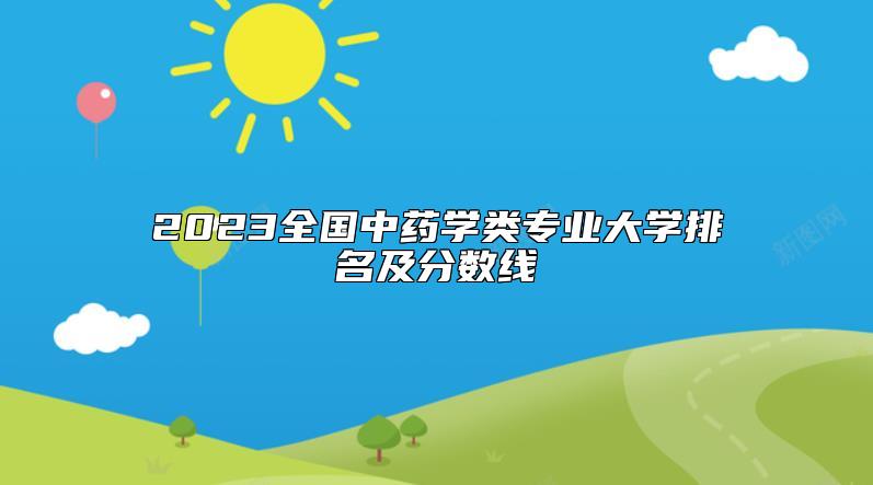 2023全國中藥學(xué)類專業(yè)大學(xué)排名及分?jǐn)?shù)線