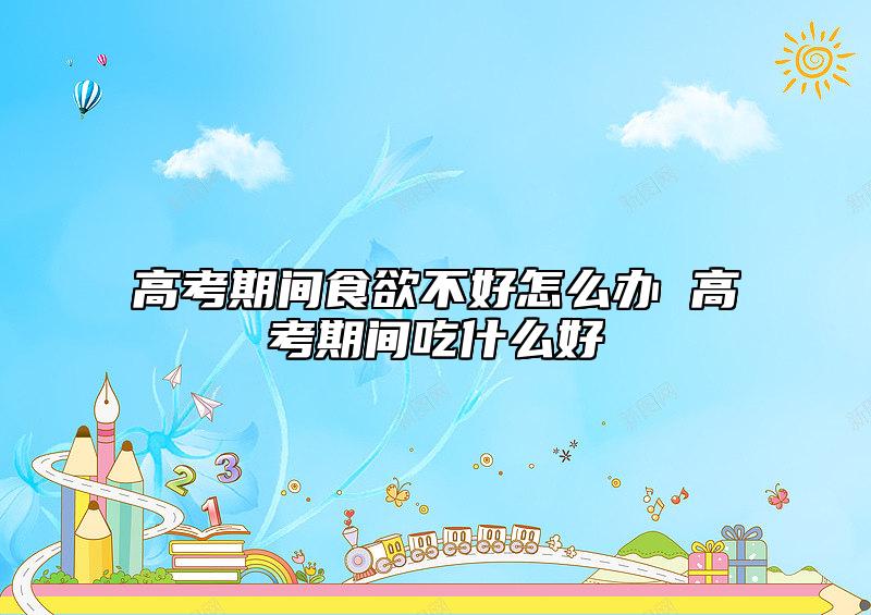 高考期間食欲不好怎么辦 高考期間吃什么好