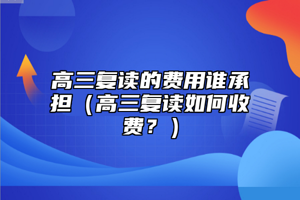 高三復(fù)讀的費(fèi)用誰(shuí)承擔(dān)（高三復(fù)讀如何收費(fèi)？）