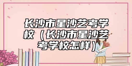 長沙市星沙藝考學(xué)校(長沙市星沙藝考學(xué)校怎樣)