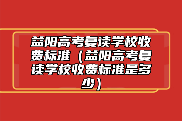 益陽高考復(fù)讀學(xué)校收費(fèi)標(biāo)準(zhǔn)(益陽高考復(fù)讀學(xué)校收費(fèi)標(biāo)準(zhǔn)是多少)