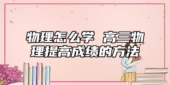 物理怎么學 高三物理提高成績的方法