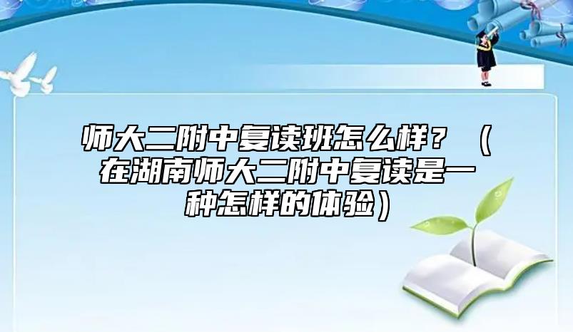 師大二附中復(fù)讀班怎么樣？（在湖南師大二附中復(fù)讀是一種怎樣的體驗(yàn)）
