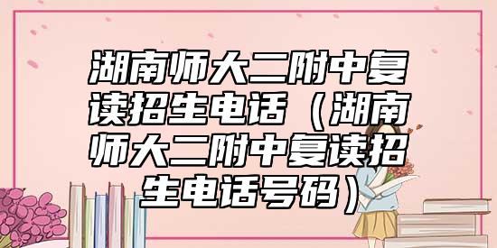 湖南師大二附中復(fù)讀招生電話（湖南師大二附中復(fù)讀招生電話號(hào)碼）