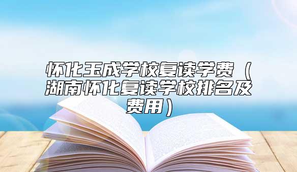 懷化玉成學(xué)校復(fù)讀學(xué)費(fèi)(湖南懷化復(fù)讀學(xué)校排名及費(fèi)用)