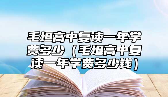 毛坦高中復(fù)讀一年學(xué)費(fèi)多少（毛坦高中復(fù)讀一年學(xué)費(fèi)多少錢(qián)）