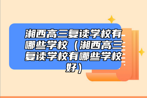湘西高三復讀學校有哪些學校（湘西高三復讀學校有哪些學校好）