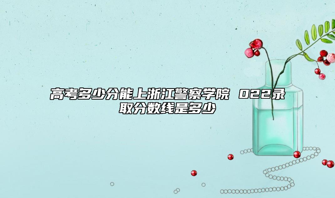高考多少分能上浙江警察學(xué)院 022錄取分?jǐn)?shù)線是多少
