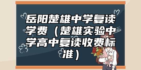岳陽(yáng)楚雄中學(xué)復(fù)讀學(xué)費(fèi)(楚雄實(shí)驗(yàn)中學(xué)高中復(fù)讀收費(fèi)標(biāo)準(zhǔn))