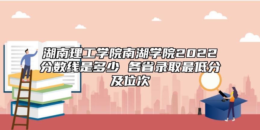 湖南理工學(xué)院南湖學(xué)院2022分?jǐn)?shù)線(xiàn)是多少 各省錄取最低分及位次