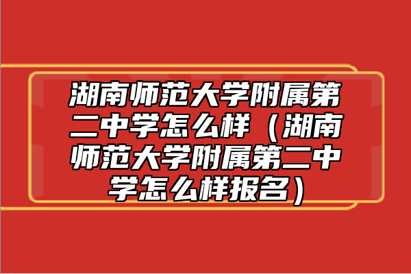 湖南師范大學(xué)附屬第二中學(xué)怎么樣(湖南師范大學(xué)附屬第二中學(xué)怎么樣報(bào)名)