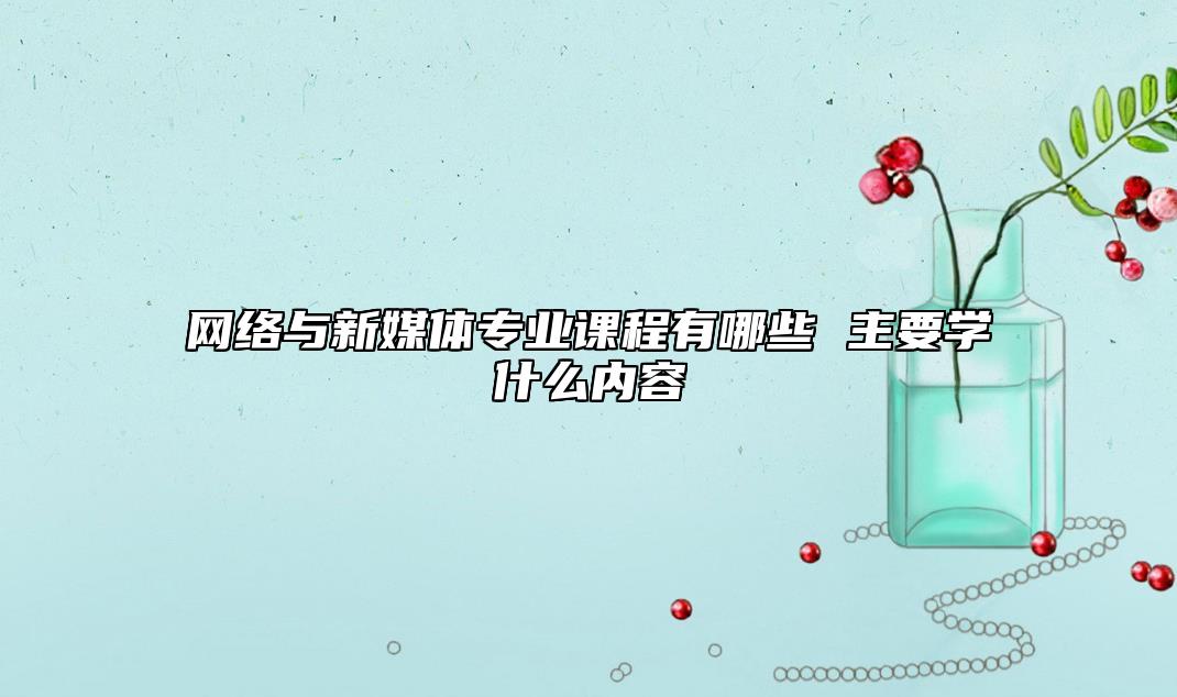 網(wǎng)絡(luò)與新媒體專(zhuān)業(yè)課程有哪些 主要學(xué)什么內(nèi)容