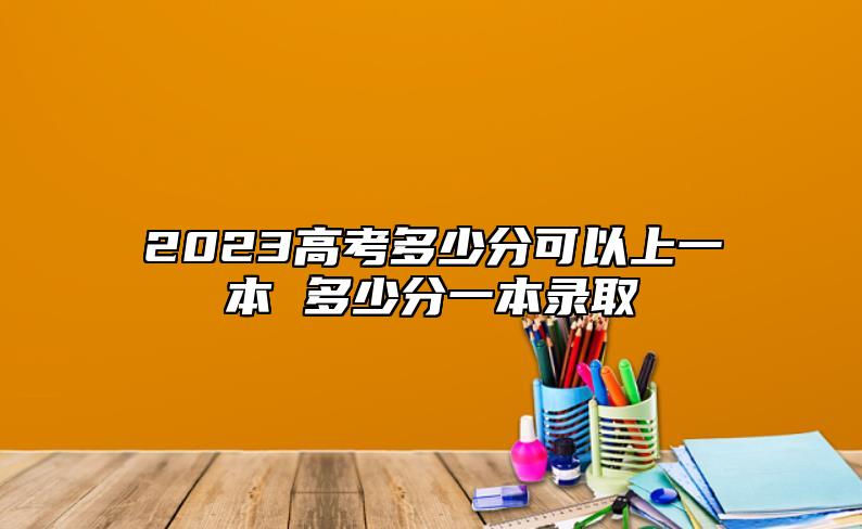2023高考多少分可以上一本 多少分一本錄取