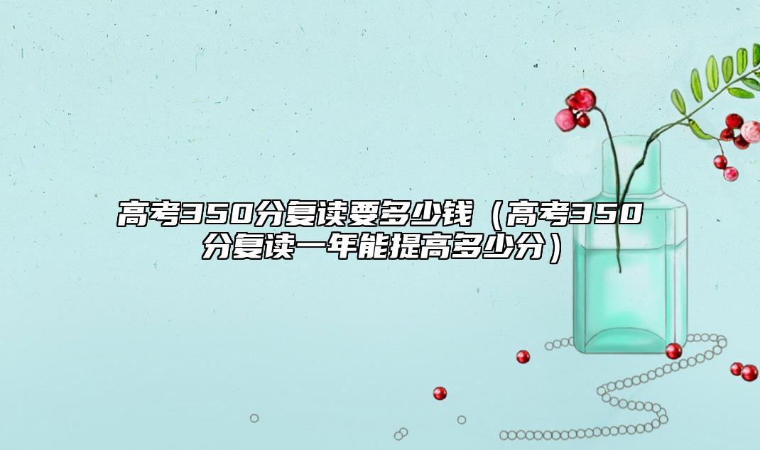高考350分復(fù)讀要多少錢(高考350分復(fù)讀一年能提高多少分)