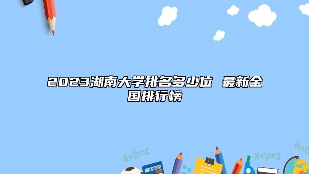 2023湖南大學(xué)排名多少位 最新全國(guó)排行榜