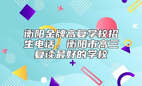 衡陽(yáng)金牌高復(fù)學(xué)校招生電話,衡陽(yáng)市高三復(fù)讀最好的學(xué)校