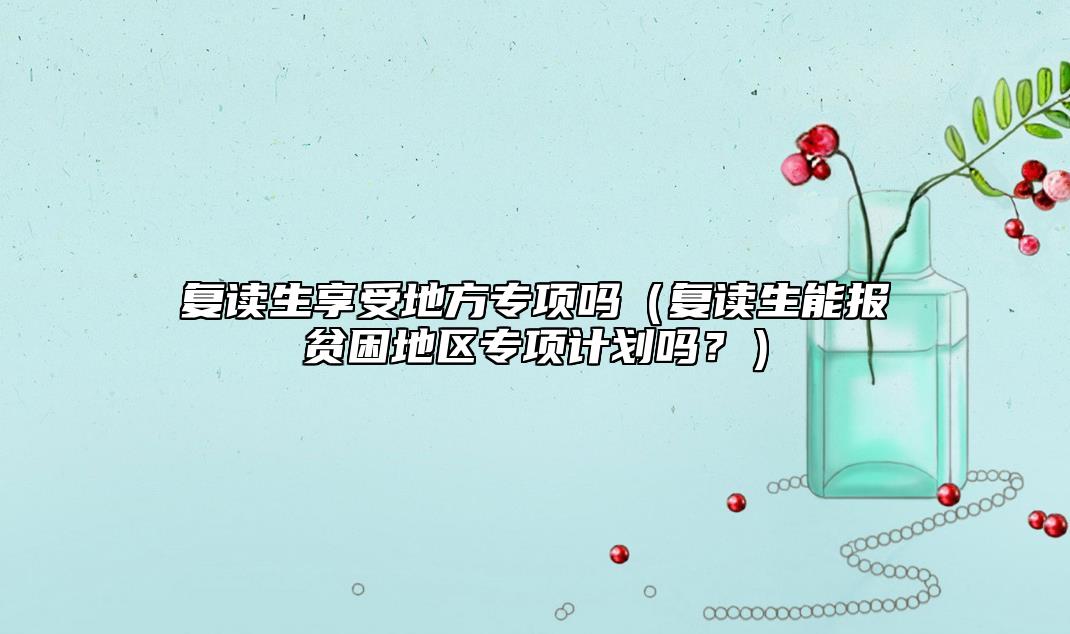 復(fù)讀生享受地方專項(xiàng)嗎（復(fù)讀生能報(bào)貧困地區(qū)專項(xiàng)計(jì)劃嗎？）