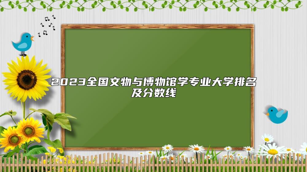 2023全國(guó)文物與博物館學(xué)專業(yè)大學(xué)排名及分?jǐn)?shù)線