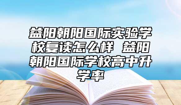 益陽朝陽國際實驗學(xué)校復(fù)讀怎么樣 益陽朝陽國際學(xué)校高中升學(xué)率