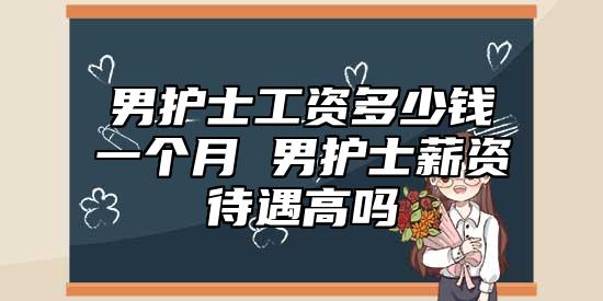 男護(hù)士工資多少錢一個(gè)月 男護(hù)士薪資待遇高嗎