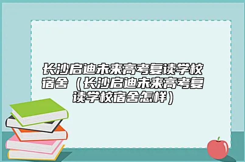 長沙啟迪未來高考復(fù)讀學(xué)校宿舍(長沙啟迪未來高考復(fù)讀學(xué)校宿舍怎樣)