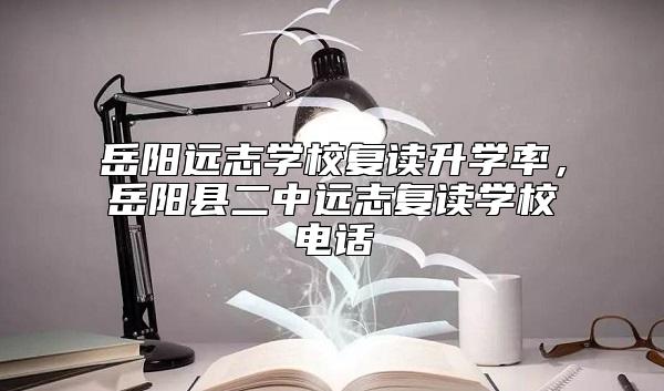 岳陽遠志學校復讀升學率，岳陽縣二中遠志復讀學校電話