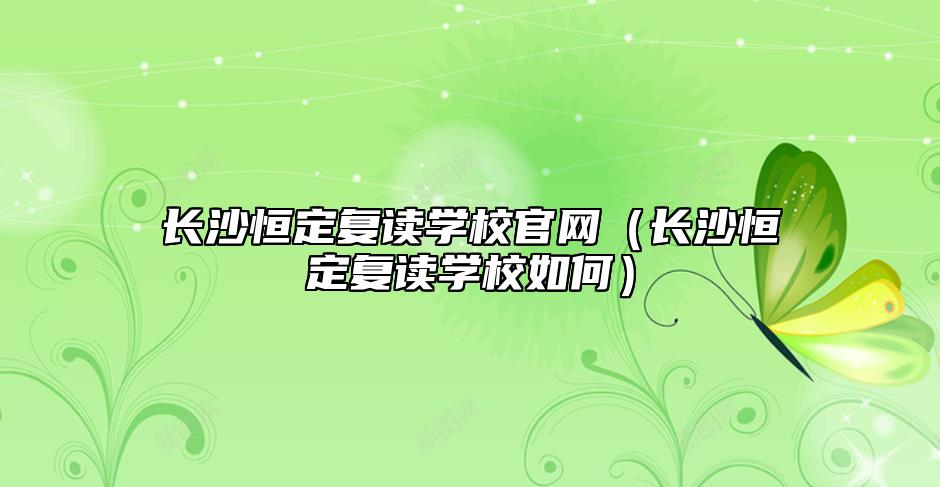 長沙恒定復(fù)讀學(xué)校官網(wǎng)(長沙恒定復(fù)讀學(xué)校如何)