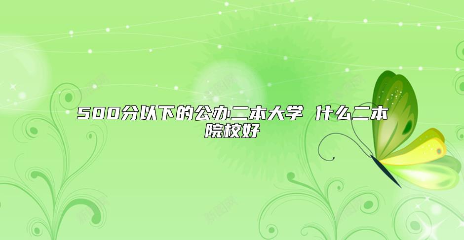 500分以下的公辦二本大學(xué) 什么二本院校好