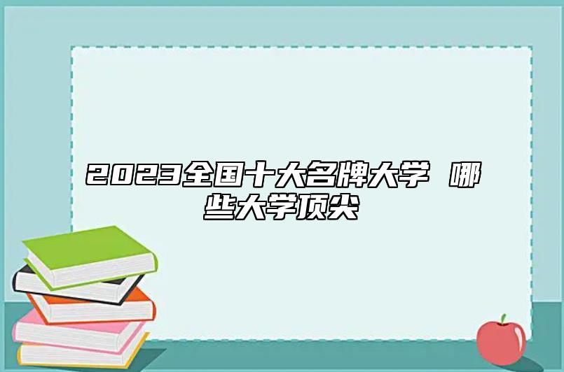 2023全國(guó)十大名牌大學(xué) 哪些大學(xué)頂尖