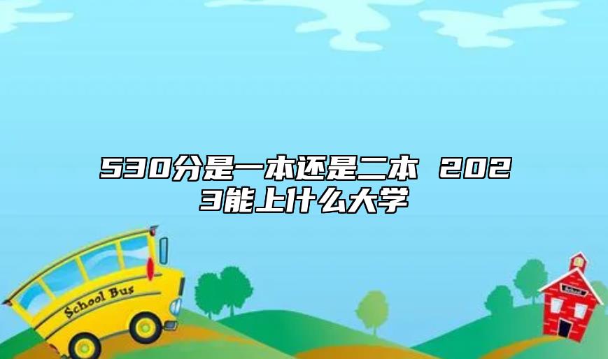 530分是一本還是二本 2023能上什么大學(xué)