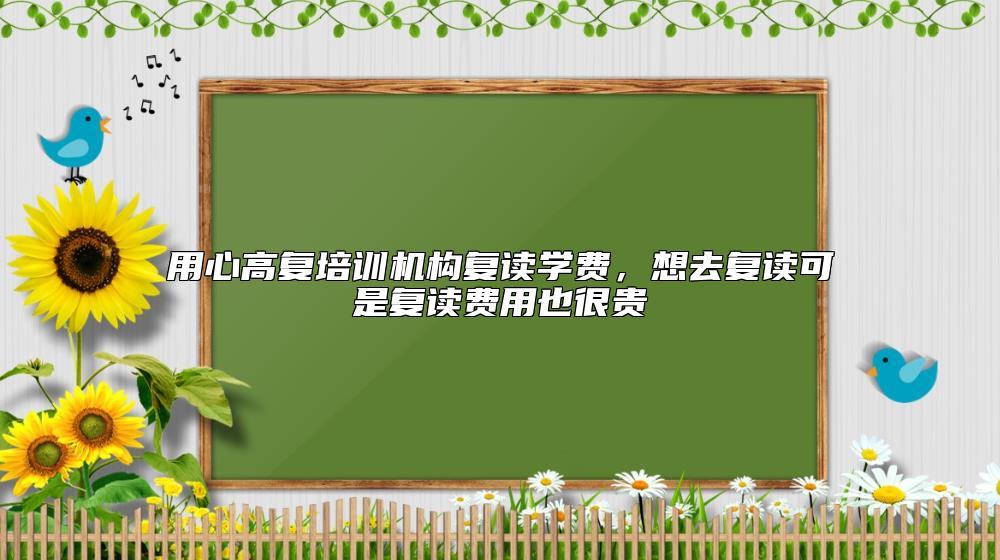 用心高復(fù)培訓(xùn)機構(gòu)復(fù)讀學(xué)費，想去復(fù)讀可是復(fù)讀費用也很貴